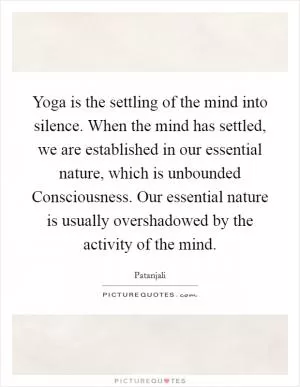 Yoga is the settling of the mind into silence. When the mind has settled, we are established in our essential nature, which is unbounded Consciousness. Our essential nature is usually overshadowed by the activity of the mind Picture Quote #1
