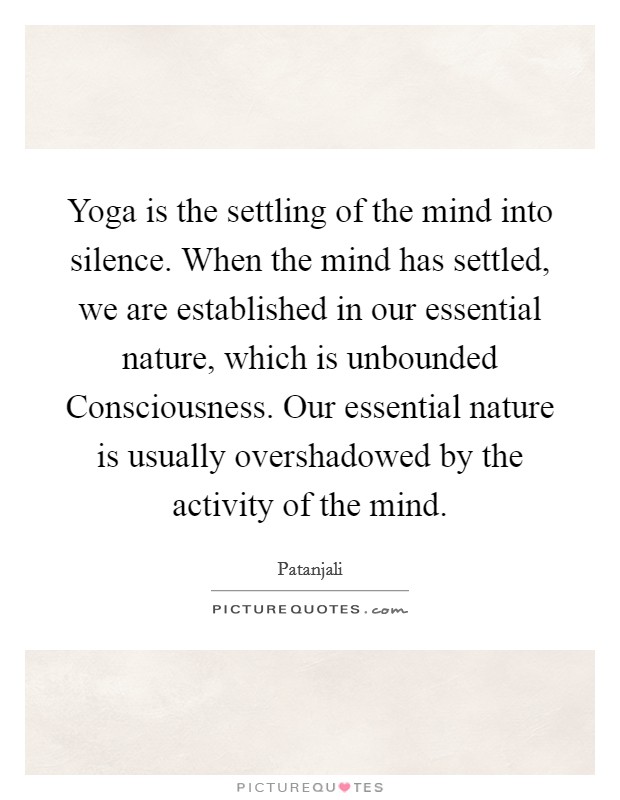 Yoga is the settling of the mind into silence. When the mind has settled, we are established in our essential nature, which is unbounded Consciousness. Our essential nature is usually overshadowed by the activity of the mind. Picture Quote #1