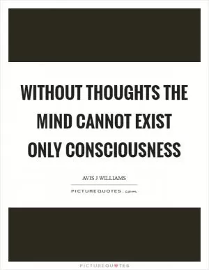 Without thoughts the mind cannot exist only consciousness Picture Quote #1