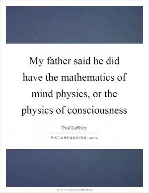 My father said he did have the mathematics of mind physics, or the physics of consciousness Picture Quote #1