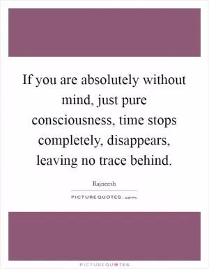 If you are absolutely without mind, just pure consciousness, time stops completely, disappears, leaving no trace behind Picture Quote #1