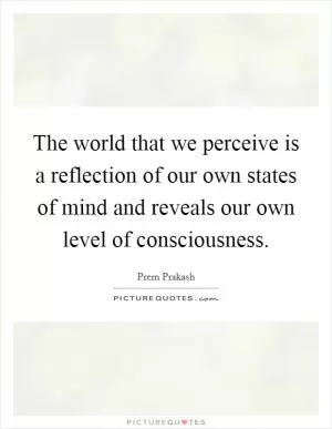 The world that we perceive is a reflection of our own states of mind and reveals our own level of consciousness Picture Quote #1