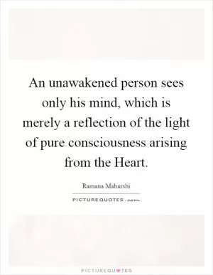 An unawakened person sees only his mind, which is merely a reflection of the light of pure consciousness arising from the Heart Picture Quote #1