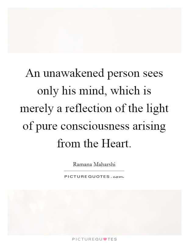 An unawakened person sees only his mind, which is merely a reflection of the light of pure consciousness arising from the Heart. Picture Quote #1