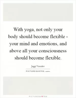 With yoga, not only your body should become flexible - your mind and emotions, and above all your consciousness should become flexible Picture Quote #1