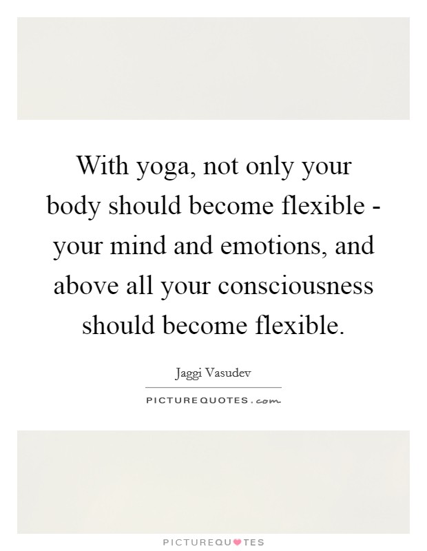 With yoga, not only your body should become flexible - your mind and emotions, and above all your consciousness should become flexible. Picture Quote #1
