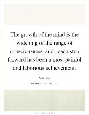The growth of the mind is the widening of the range of consciousness, and...each step forward has been a most painful and laborious achievement Picture Quote #1