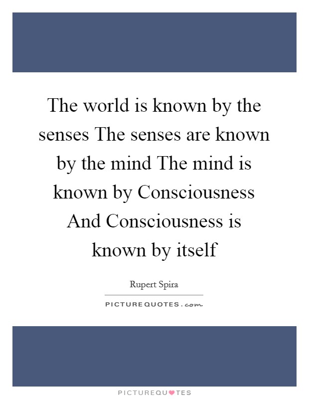 The world is known by the senses The senses are known by the mind The mind is known by Consciousness And Consciousness is known by itself Picture Quote #1