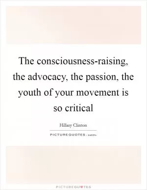 The consciousness-raising, the advocacy, the passion, the youth of your movement is so critical Picture Quote #1