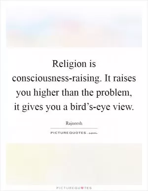 Religion is consciousness-raising. It raises you higher than the problem, it gives you a bird’s-eye view Picture Quote #1
