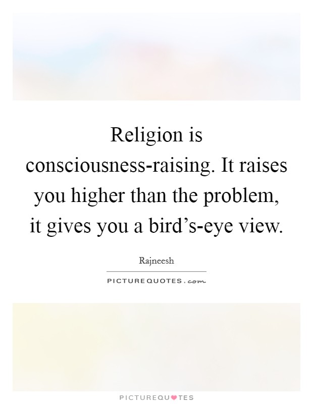 Religion is consciousness-raising. It raises you higher than the problem, it gives you a bird's-eye view. Picture Quote #1