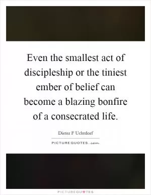 Even the smallest act of discipleship or the tiniest ember of belief can become a blazing bonfire of a consecrated life Picture Quote #1