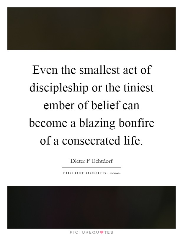 Even the smallest act of discipleship or the tiniest ember of belief can become a blazing bonfire of a consecrated life. Picture Quote #1
