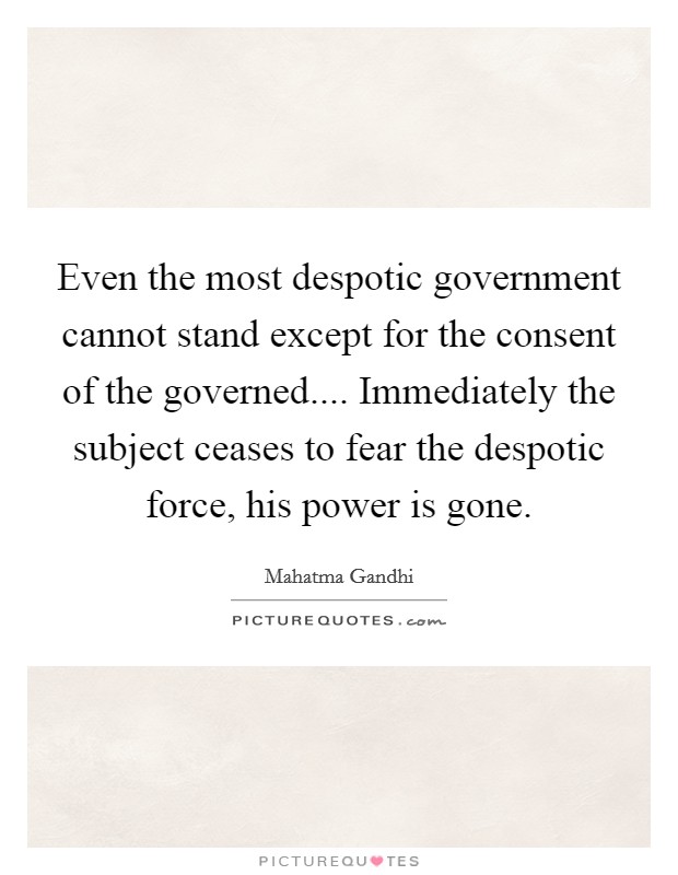 Even the most despotic government cannot stand except for the consent of the governed.... Immediately the subject ceases to fear the despotic force, his power is gone. Picture Quote #1