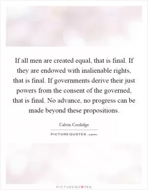 If all men are created equal, that is final. If they are endowed with inalienable rights, that is final. If governments derive their just powers from the consent of the governed, that is final. No advance, no progress can be made beyond these propositions Picture Quote #1