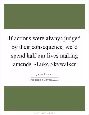 If actions were always judged by their consequence, we’d spend half our lives making amends. -Luke Skywalker Picture Quote #1