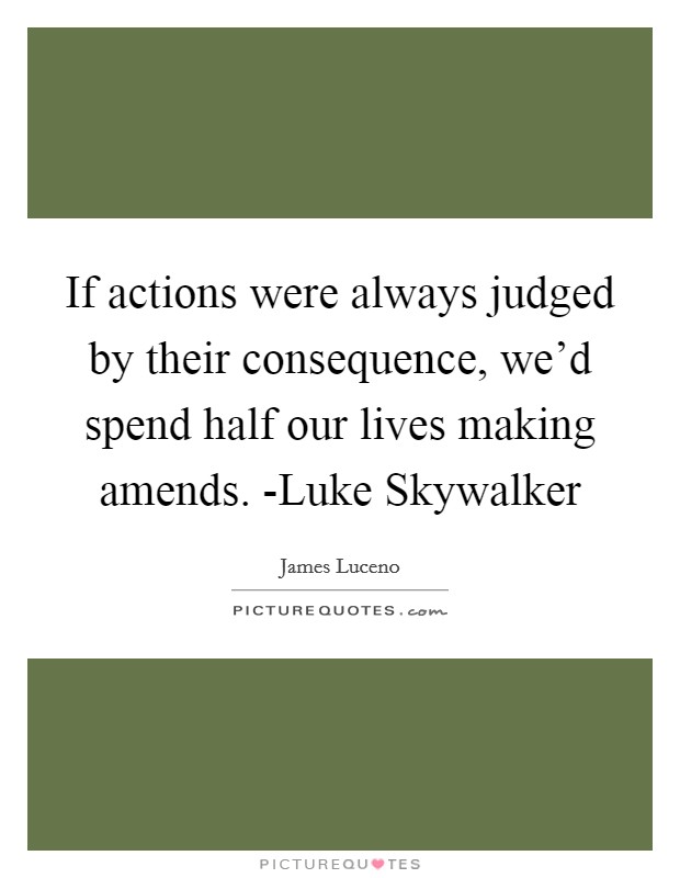 If actions were always judged by their consequence, we'd spend half our lives making amends. -Luke Skywalker Picture Quote #1
