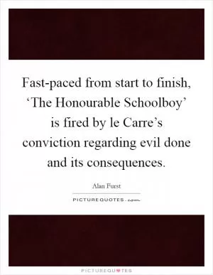 Fast-paced from start to finish, ‘The Honourable Schoolboy’ is fired by le Carre’s conviction regarding evil done and its consequences Picture Quote #1