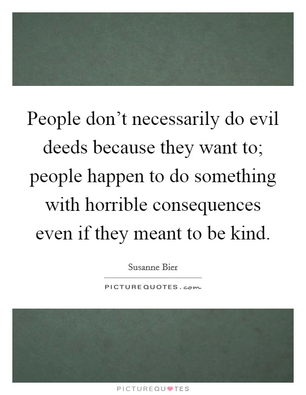 People don't necessarily do evil deeds because they want to; people happen to do something with horrible consequences even if they meant to be kind. Picture Quote #1
