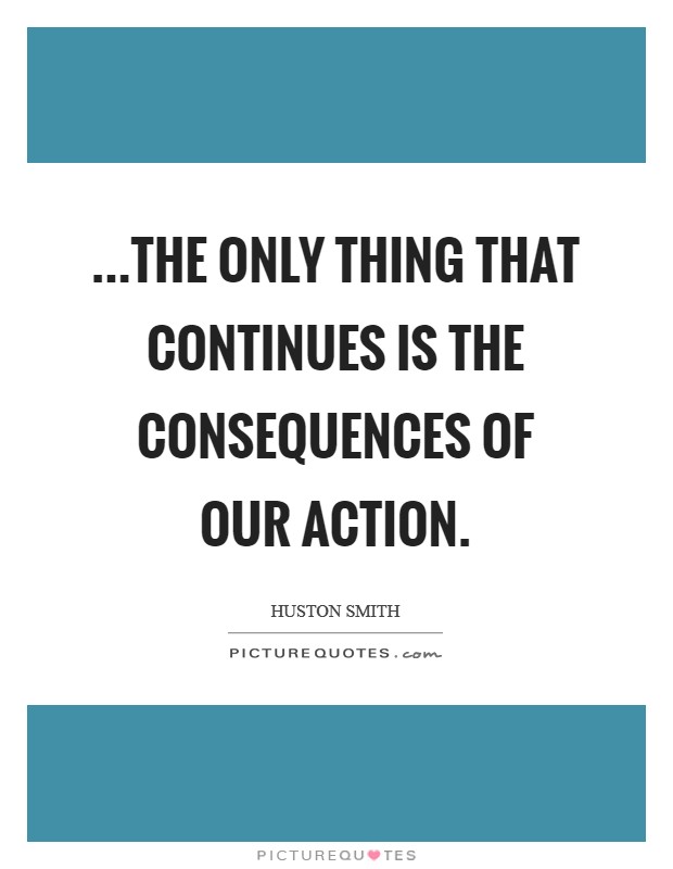 ...the only thing that continues is the consequences of our action. Picture Quote #1