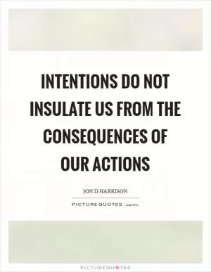 Intentions do not insulate us from the consequences of our actions Picture Quote #1