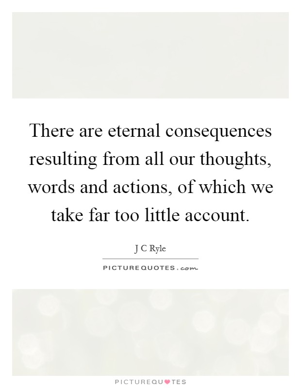 There are eternal consequences resulting from all our thoughts, words and actions, of which we take far too little account. Picture Quote #1