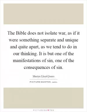 The Bible does not isolate war, as if it were something separate and unique and quite apart, as we tend to do in our thinking. It is but one of the manifestations of sin, one of the consequences of sin Picture Quote #1