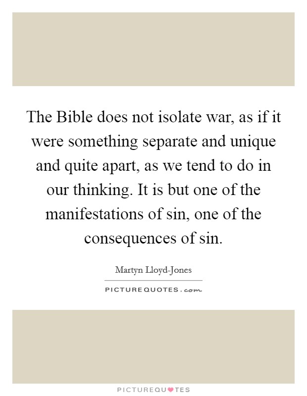 The Bible does not isolate war, as if it were something separate and unique and quite apart, as we tend to do in our thinking. It is but one of the manifestations of sin, one of the consequences of sin. Picture Quote #1