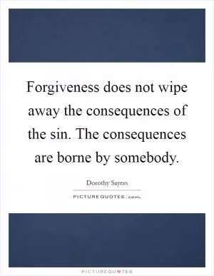 Forgiveness does not wipe away the consequences of the sin. The consequences are borne by somebody Picture Quote #1