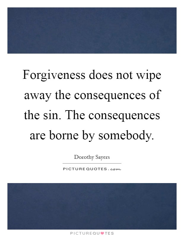 Forgiveness does not wipe away the consequences of the sin. The consequences are borne by somebody. Picture Quote #1