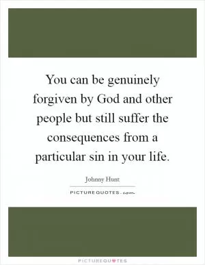 You can be genuinely forgiven by God and other people but still suffer the consequences from a particular sin in your life Picture Quote #1