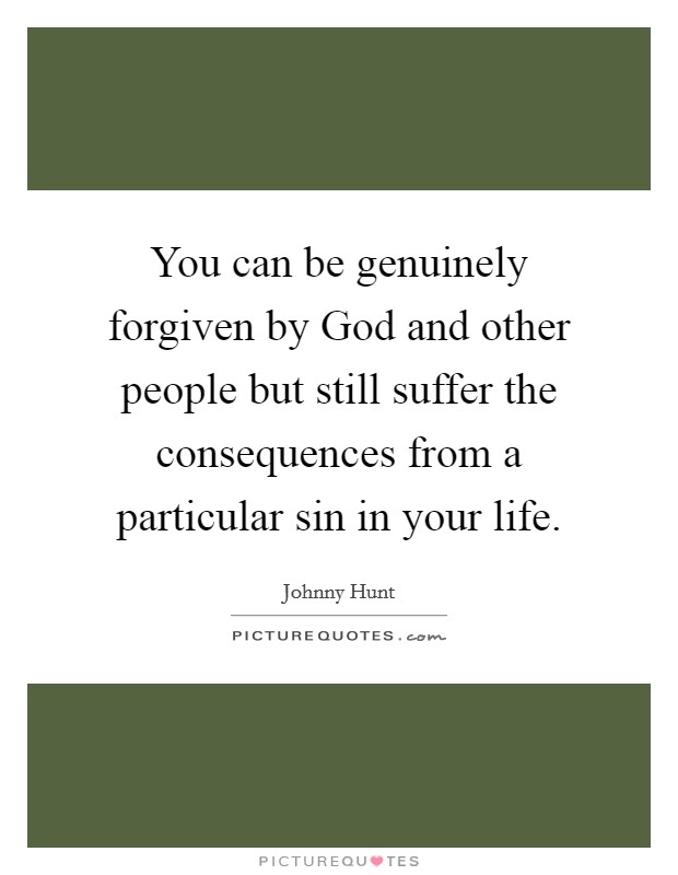 You can be genuinely forgiven by God and other people but still suffer the consequences from a particular sin in your life. Picture Quote #1