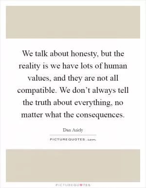 We talk about honesty, but the reality is we have lots of human values, and they are not all compatible. We don’t always tell the truth about everything, no matter what the consequences Picture Quote #1