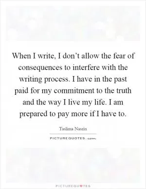 When I write, I don’t allow the fear of consequences to interfere with the writing process. I have in the past paid for my commitment to the truth and the way I live my life. I am prepared to pay more if I have to Picture Quote #1