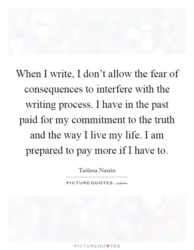 When I write, I don't allow the fear of consequences to interfere with the writing process. I have in the past paid for my commitment to the truth and the way I live my life. I am prepared to pay more if I have to. Picture Quote #1