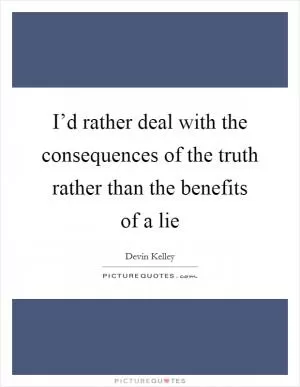 I’d rather deal with the consequences of the truth rather than the benefits of a lie Picture Quote #1