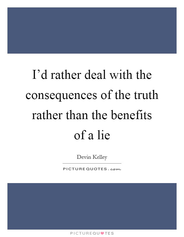 I'd rather deal with the consequences of the truth rather than the benefits of a lie Picture Quote #1