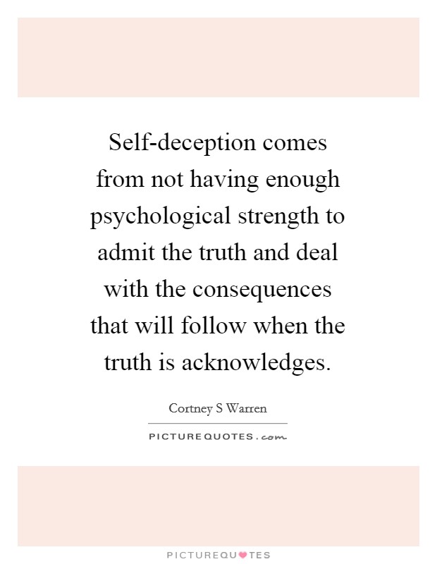 Self-deception comes from not having enough psychological strength to admit the truth and deal with the consequences that will follow when the truth is acknowledges. Picture Quote #1