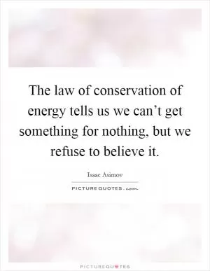 The law of conservation of energy tells us we can’t get something for nothing, but we refuse to believe it Picture Quote #1