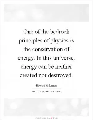 One of the bedrock principles of physics is the conservation of energy. In this universe, energy can be neither created nor destroyed Picture Quote #1