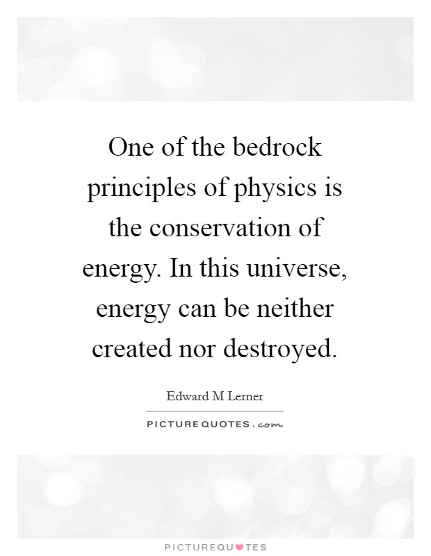 One of the bedrock principles of physics is the conservation of energy. In this universe, energy can be neither created nor destroyed. Picture Quote #1