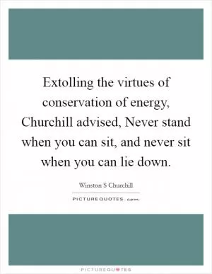 Extolling the virtues of conservation of energy, Churchill advised, Never stand when you can sit, and never sit when you can lie down Picture Quote #1