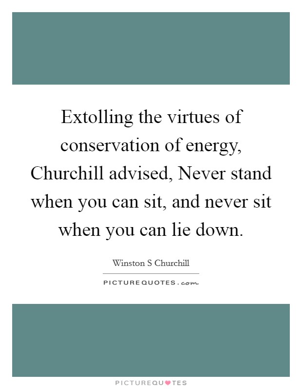 Extolling the virtues of conservation of energy, Churchill advised, Never stand when you can sit, and never sit when you can lie down. Picture Quote #1