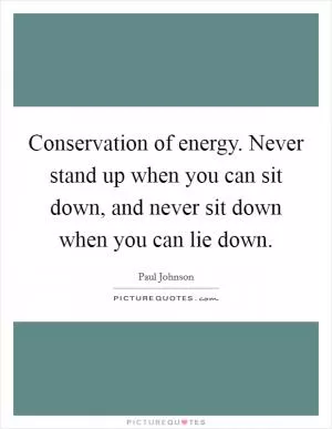 Conservation of energy. Never stand up when you can sit down, and never sit down when you can lie down Picture Quote #1