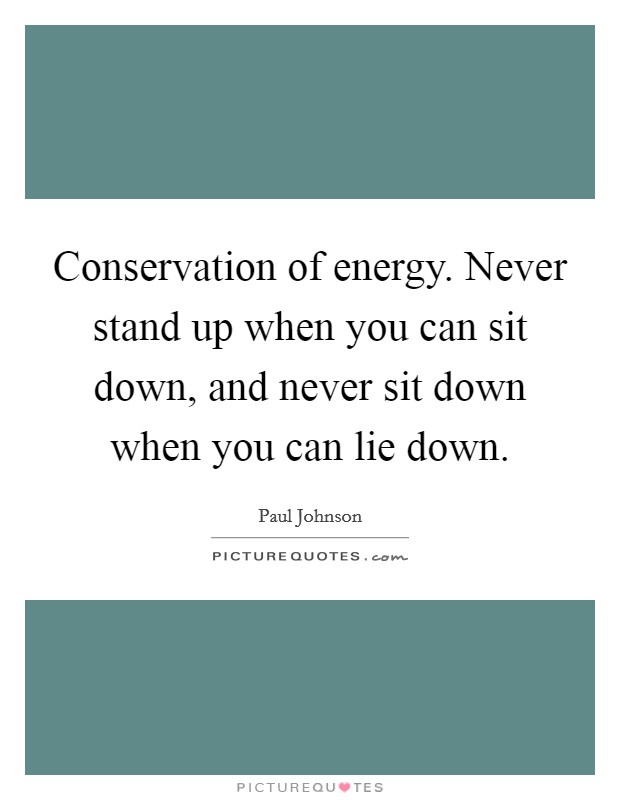 Conservation of energy. Never stand up when you can sit down, and never sit down when you can lie down. Picture Quote #1