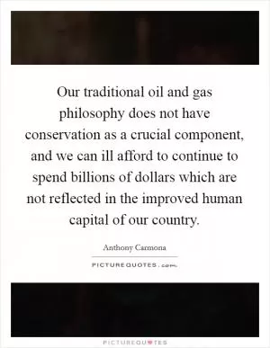 Our traditional oil and gas philosophy does not have conservation as a crucial component, and we can ill afford to continue to spend billions of dollars which are not reflected in the improved human capital of our country Picture Quote #1