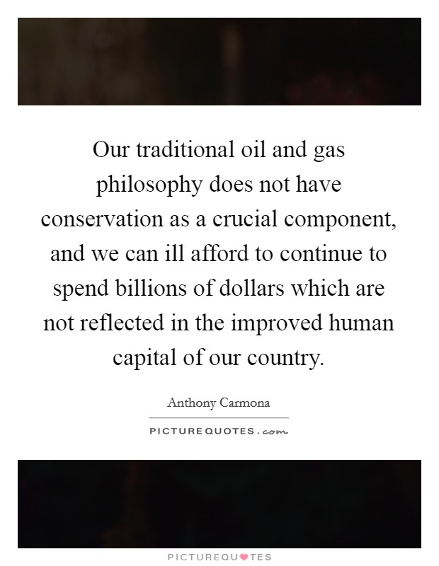 Our traditional oil and gas philosophy does not have conservation as a crucial component, and we can ill afford to continue to spend billions of dollars which are not reflected in the improved human capital of our country. Picture Quote #1