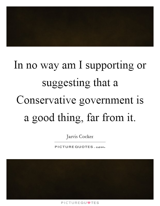 In no way am I supporting or suggesting that a Conservative government is a good thing, far from it. Picture Quote #1