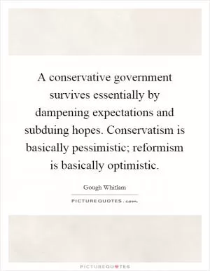 A conservative government survives essentially by dampening expectations and subduing hopes. Conservatism is basically pessimistic; reformism is basically optimistic Picture Quote #1