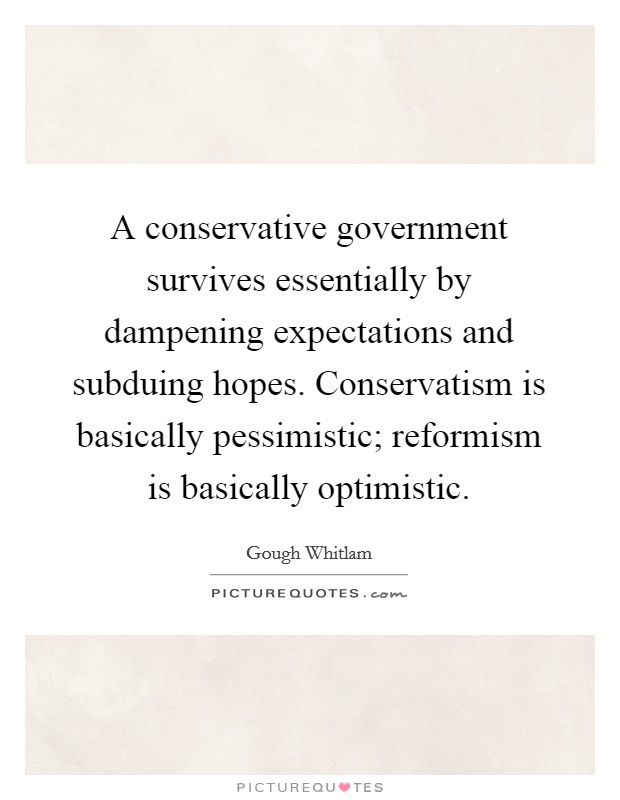 A conservative government survives essentially by dampening expectations and subduing hopes. Conservatism is basically pessimistic; reformism is basically optimistic. Picture Quote #1